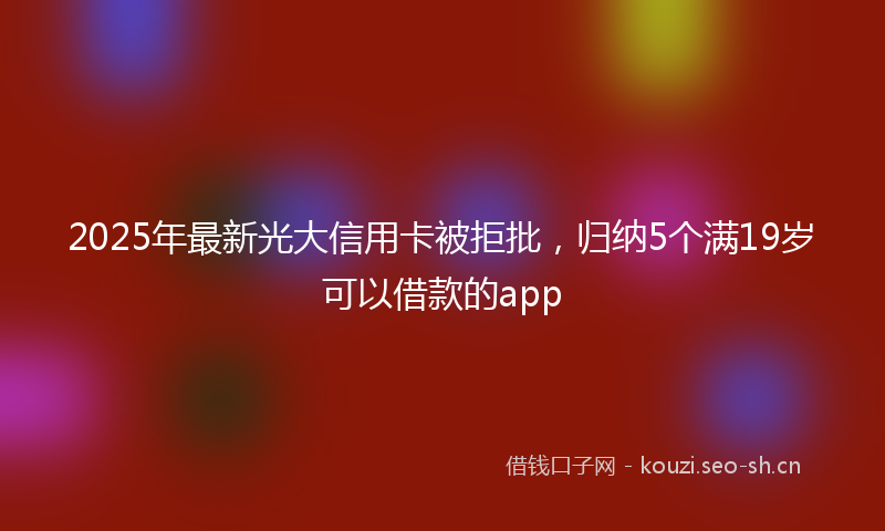 2025年最新光大信用卡被拒批，归纳5个满19岁可以借款的app