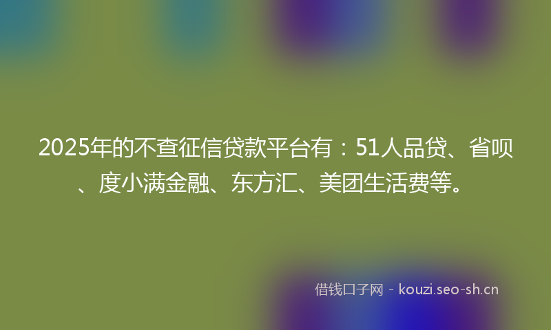 2025年的不查征信贷款平台有：51人品贷、省呗、度小满金融、东方汇、美团生活费等。