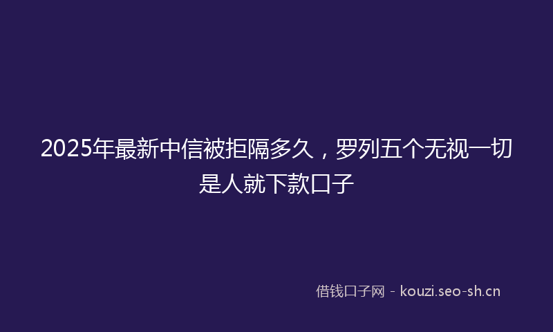 2025年最新中信被拒隔多久，罗列五个无视一切是人就下款口子