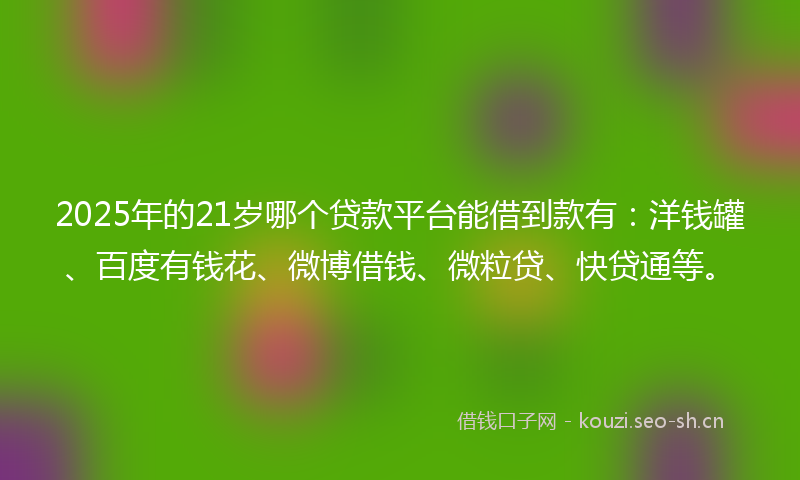 2025年的21岁哪个贷款平台能借到款有：洋钱罐、百度有钱花、微博借钱、微粒贷、快贷通等。