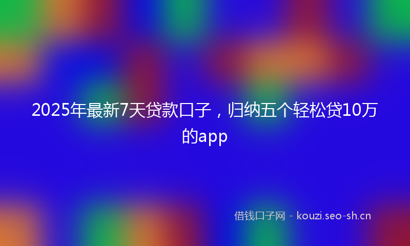 2025年最新7天贷款口子，归纳五个轻松贷10万的app