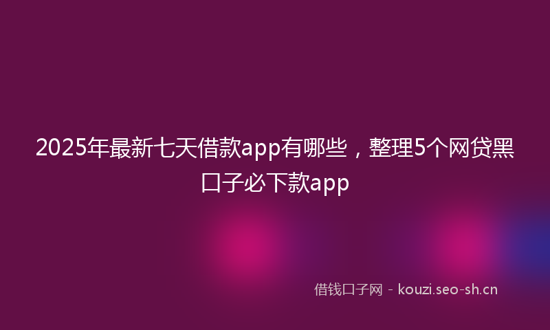 2025年最新七天借款app有哪些，整理5个网贷黑口子必下款app