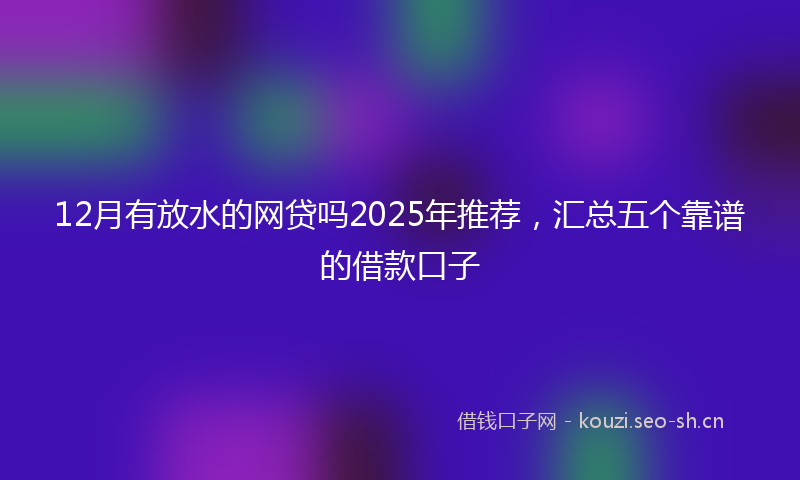 12月有放水的网贷吗2025年推荐，汇总五个靠谱的借款口子