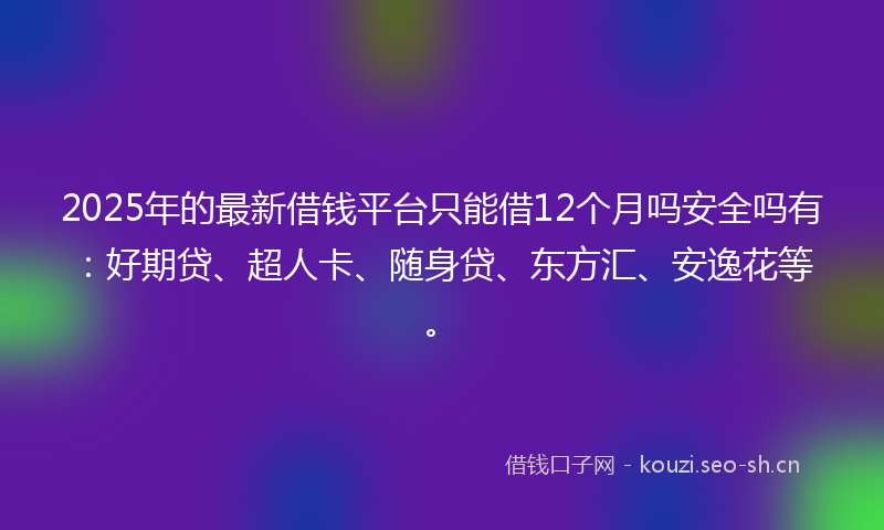 2025年的最新借钱平台只能借12个月吗安全吗有:好期贷、超人卡、随身贷、东方汇、安逸花等。