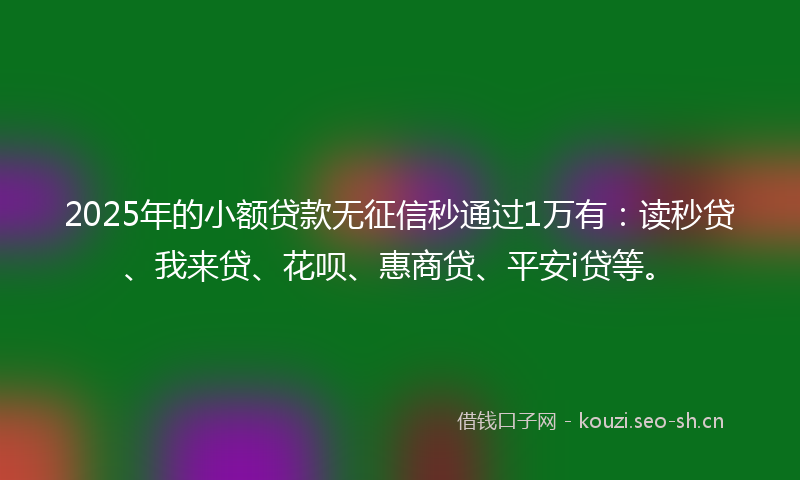 2025年的小额贷款无征信秒通过1万有：读秒贷、我来贷、花呗、惠商贷、平安i贷等。