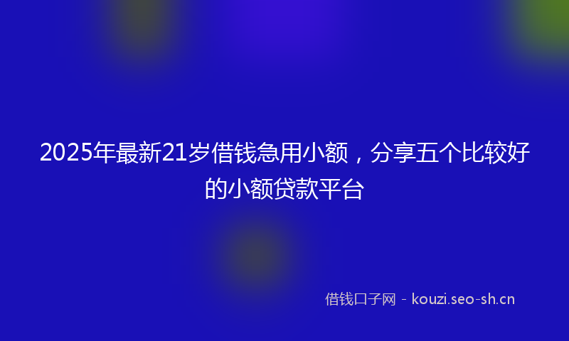 2025年最新21岁借钱急用小额，分享五个比较好的小额贷款平台