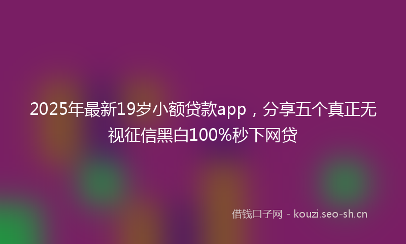 2025年最新19岁小额贷款app，分享五个真正无视征信黑白100%秒下网贷