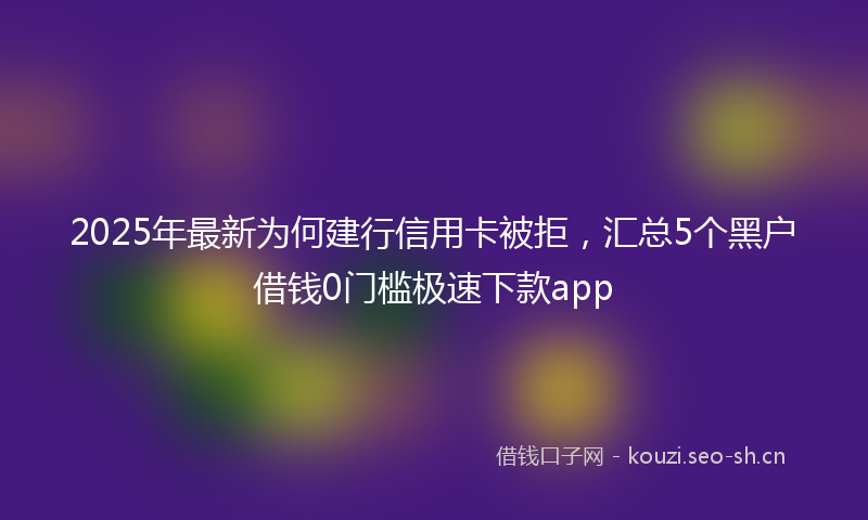 2025年最新为何建行信用卡被拒，汇总5个黑户借钱0门槛极速下款app