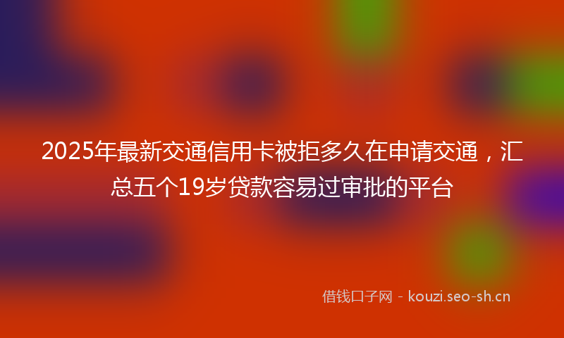 2025年最新交通信用卡被拒多久在申请交通，汇总五个19岁贷款容易过审批的平台