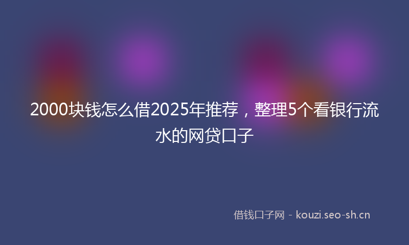 2000块钱怎么借2025年推荐，整理5个看银行流水的网贷口子