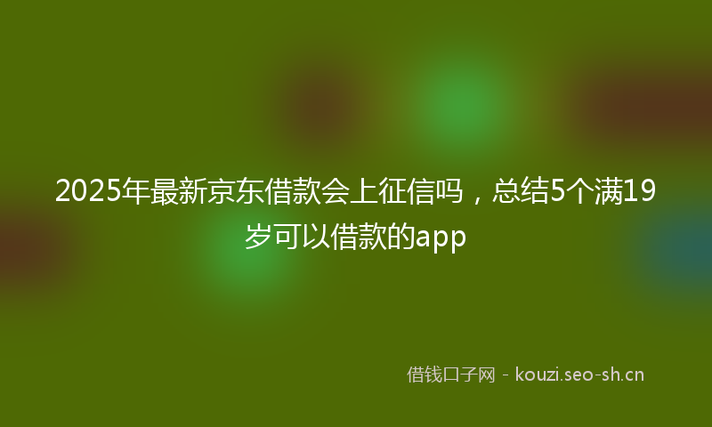2025年最新京东借款会上征信吗，总结5个满19岁可以借款的app