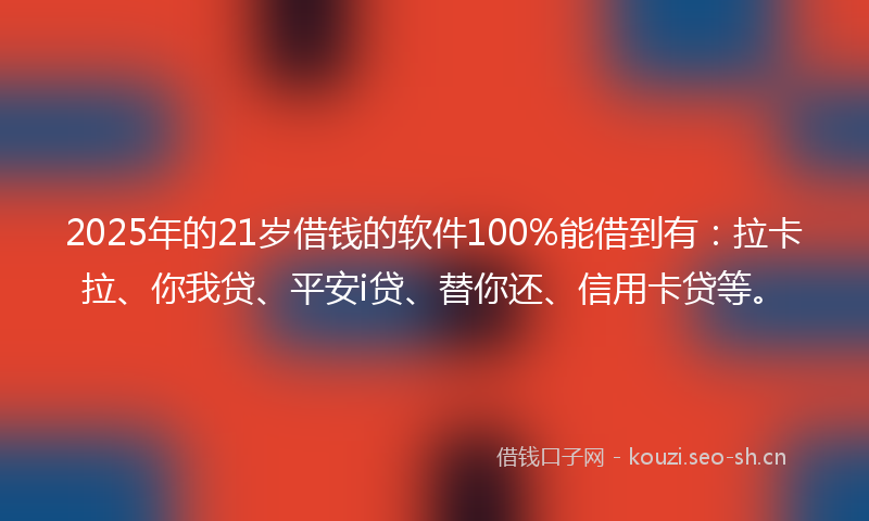 2025年的21岁借钱的软件100%能借到有：拉卡拉、你我贷、平安i贷、替你还、信用卡贷等。