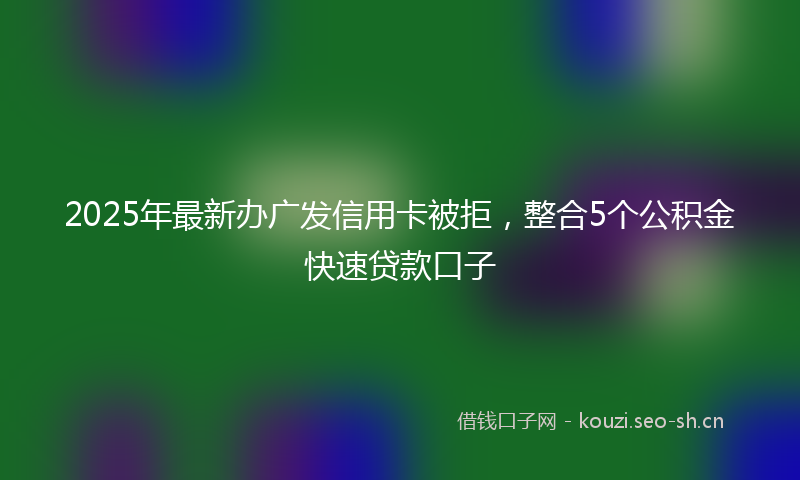 2025年最新办广发信用卡被拒，整合5个公积金快速贷款口子