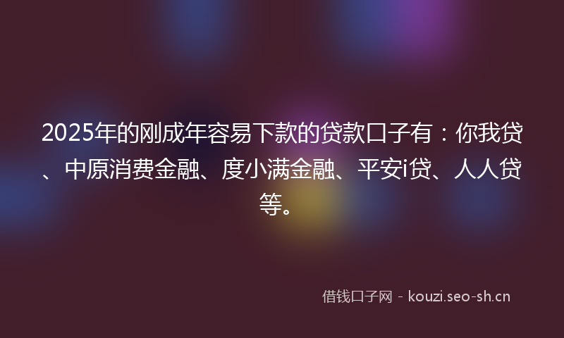 2025年的刚成年容易下款的贷款口子有：你我贷、中原消费金融、度小满金融、平安i贷、人人贷等。
