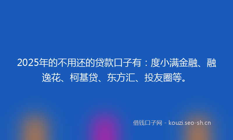 2025年的不用还的贷款口子有：度小满金融、融逸花、柯基贷、东方汇、投友圈等。