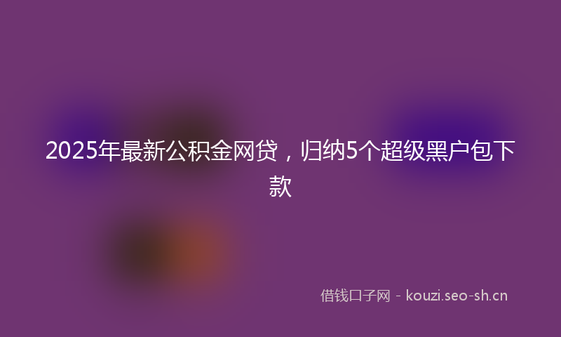 2025年最新公积金网贷，归纳5个超级黑户包下款