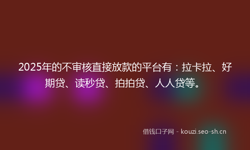 2025年的不审核直接放款的平台有:拉卡拉、好期贷、读秒贷、拍拍贷、人人贷等。
