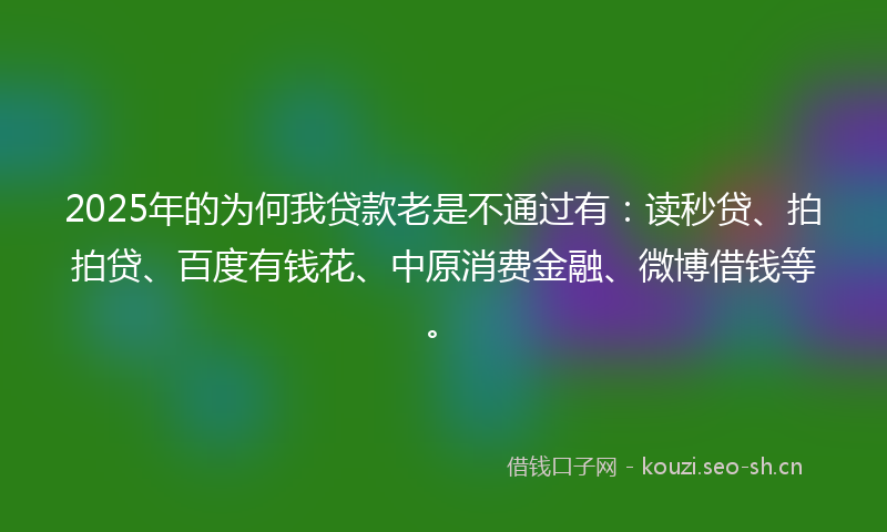 2025年的为何我贷款老是不通过有：读秒贷、拍拍贷、百度有钱花、中原消费金融、微博借钱等。