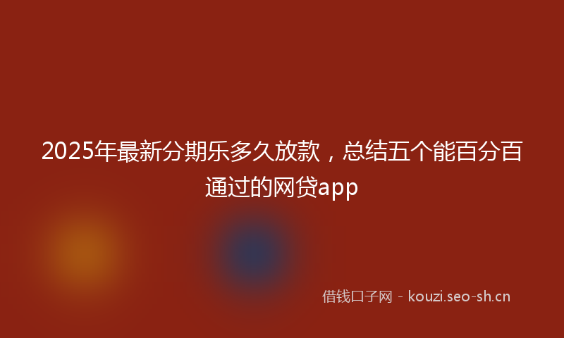 2025年最新分期乐多久放款,总结五个能百分百通过的网贷app