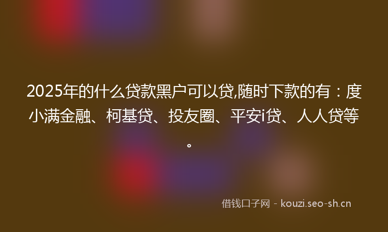 2025年的什么贷款黑户可以贷,随时下款的有:度小满金融、柯基贷、投友圈、平安i贷、人人贷等。