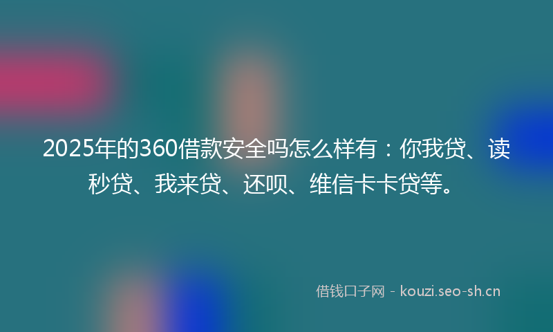 2025年的360借款安全吗怎么样有：你我贷、读秒贷、我来贷、还呗、维信卡卡贷等。