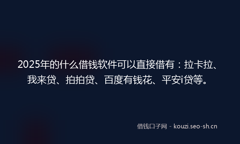 2025年的什么借钱软件可以直接借有：拉卡拉、我来贷、拍拍贷、百度有钱花、平安i贷等。