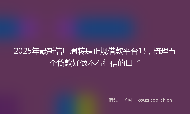 2025年最新信用周转是正规借款平台吗，梳理五个贷款好做不看征信的口子