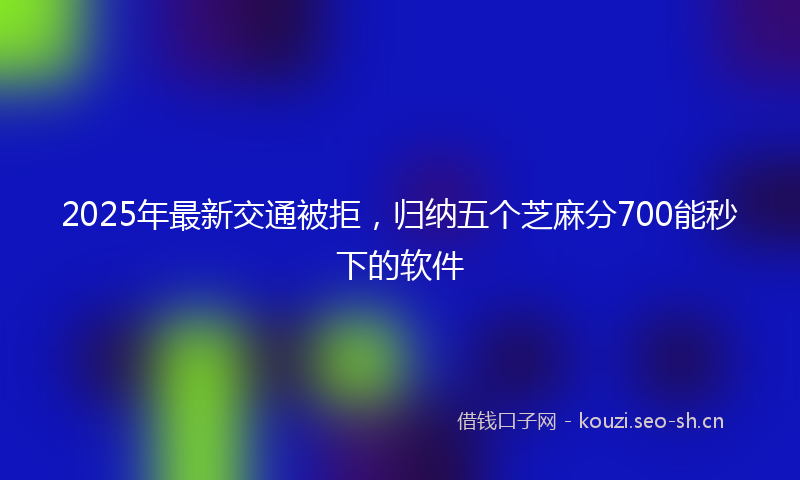 2025年最新交通被拒，归纳五个芝麻分700能秒下的软件