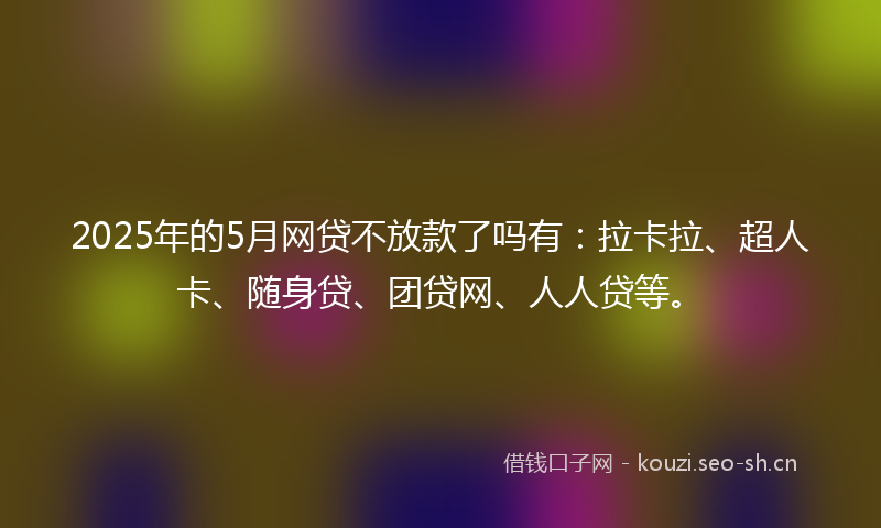 2025年的5月网贷不放款了吗有：拉卡拉、超人卡、随身贷、团贷网、人人贷等。
