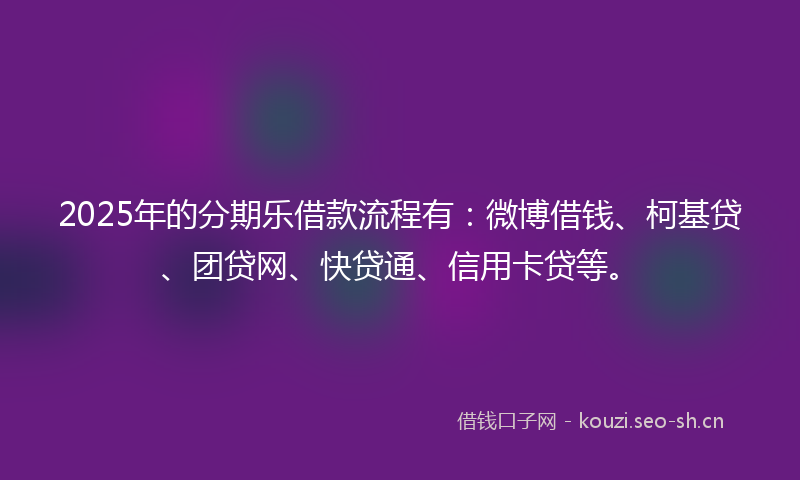 2025年的分期乐借款流程有：微博借钱、柯基贷、团贷网、快贷通、信用卡贷等。