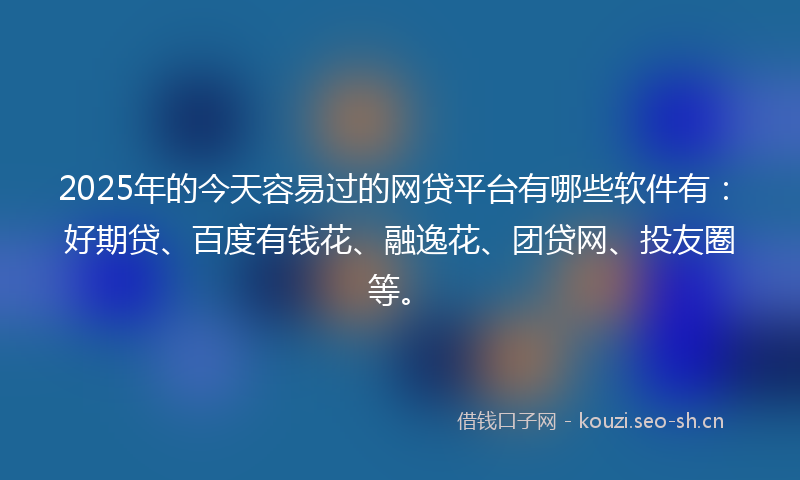 2025年的今天容易过的网贷平台有哪些软件有：好期贷、百度有钱花、融逸花、团贷网、投友圈等。