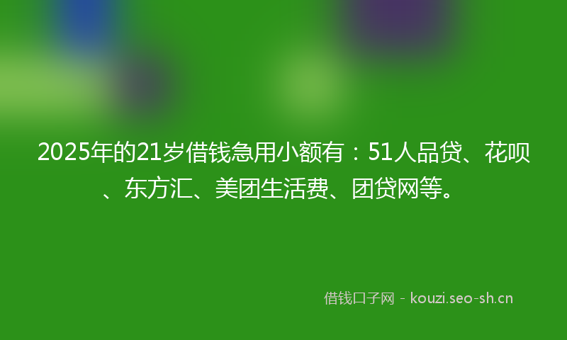 2025年的21岁借钱急用小额有：51人品贷、花呗、东方汇、美团生活费、团贷网等。