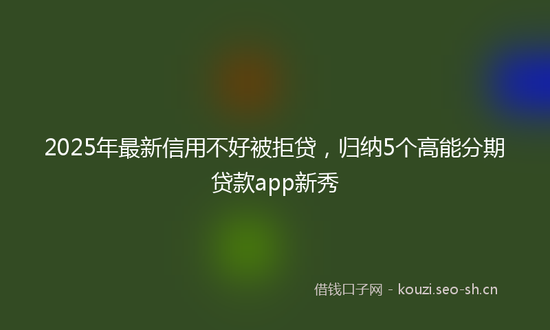 2025年最新信用不好被拒贷，归纳5个高能分期贷款app新秀