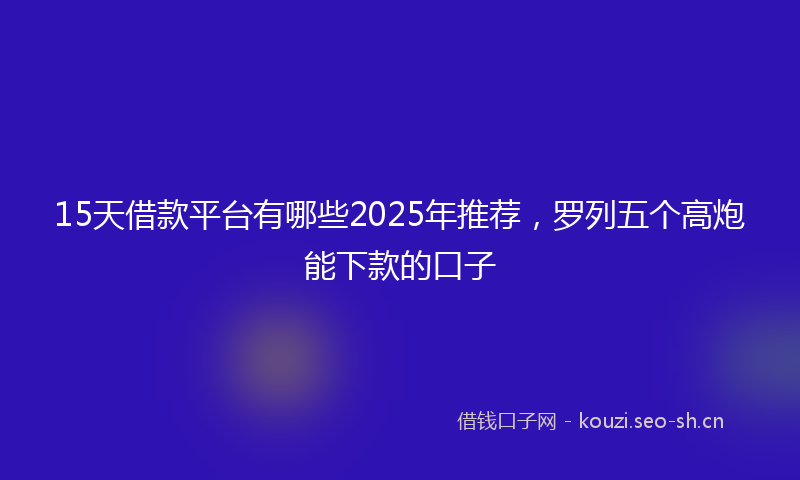 15天借款平台有哪些2025年推荐，罗列五个高炮能下款的口子