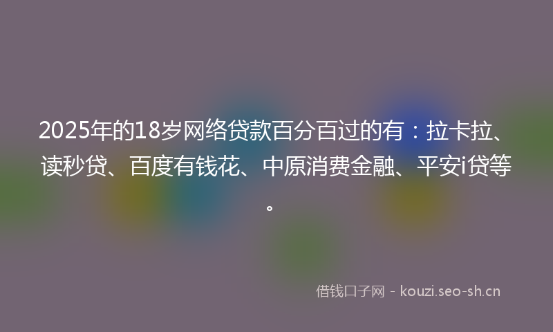 2025年的18岁网络贷款百分百过的有：拉卡拉、读秒贷、百度有钱花、中原消费金融、平安i贷等。