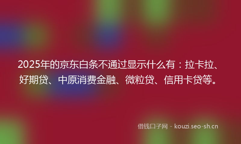 2025年的京东白条不通过显示什么有：拉卡拉、好期贷、中原消费金融、微粒贷、信用卡贷等。