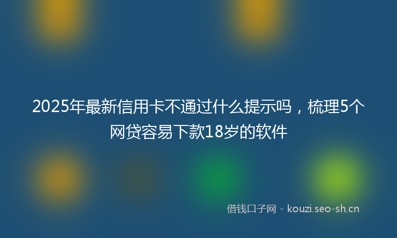 2025年最新信用卡不通过什么提示吗，梳理5个网贷容易下款18岁的软件