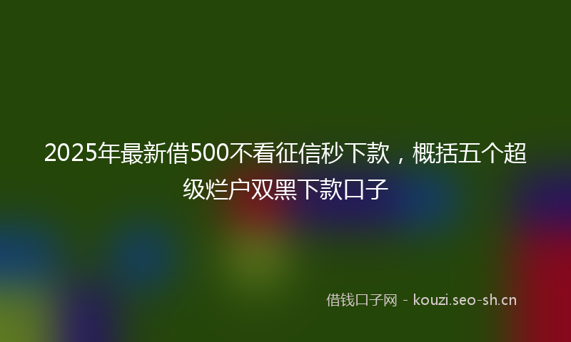2025年最新借500不看征信秒下款，概括五个超级烂户双黑下款口子