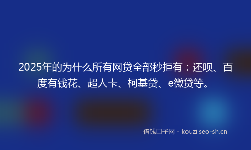 2025年的为什么所有网贷全部秒拒有：还呗、百度有钱花、超人卡、柯基贷、e微贷等。