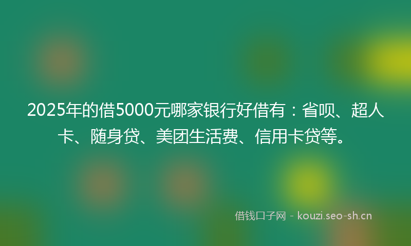 2025年的借5000元哪家银行好借有：省呗、超人卡、随身贷、美团生活费、信用卡贷等。
