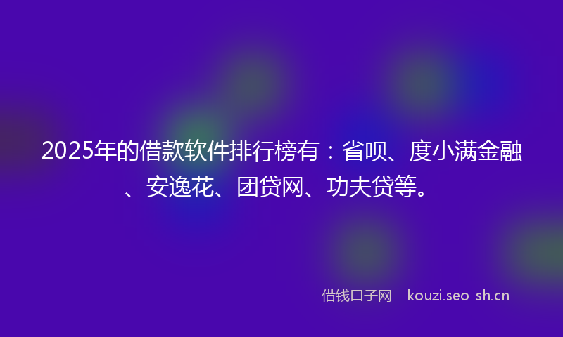 2025年的借款软件排行榜有:省呗、度小满金融、安逸花、团贷网、功夫贷等。
