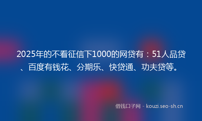 2025年的不看征信下1000的网贷有：51人品贷、百度有钱花、分期乐、快贷通、功夫贷等。