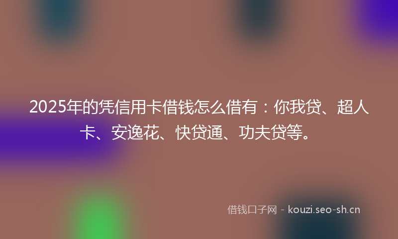 2025年的凭信用卡借钱怎么借有：你我贷、超人卡、安逸花、快贷通、功夫贷等。