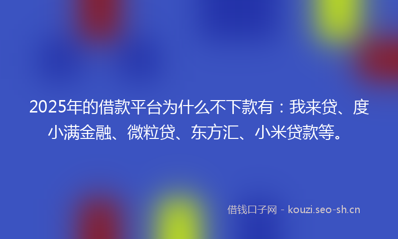 2025年的借款平台为什么不下款有：我来贷、度小满金融、微粒贷、东方汇、小米贷款等。