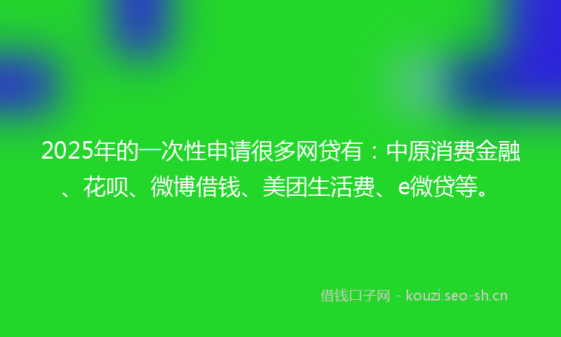 2025年的一次性申请很多网贷有：中原消费金融、花呗、微博借钱、美团生活费、e微贷等。