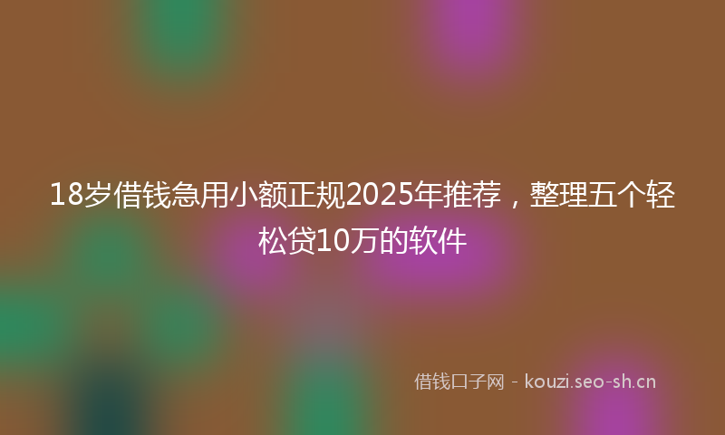 18岁借钱急用小额正规2025年推荐,整理五个轻松贷10万的软件