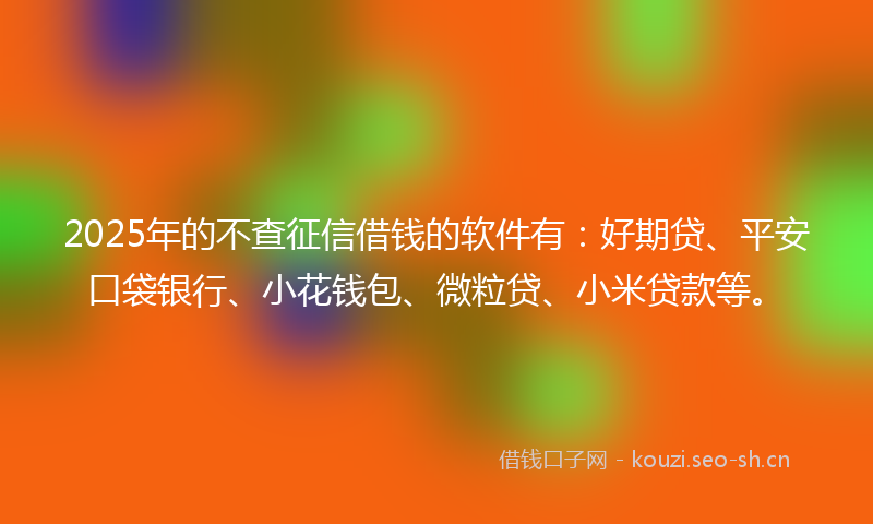 2025年的不查征信借钱的软件有：好期贷、平安口袋银行、小花钱包、微粒贷、小米贷款等。