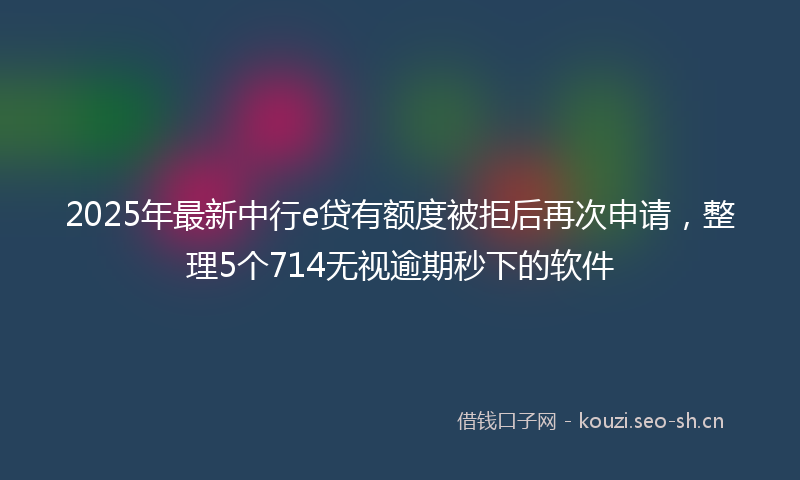 2025年最新中行e贷有额度被拒后再次申请，整理5个714无视逾期秒下的软件