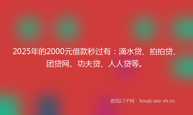 2025年的2000元借款秒过有：滴水贷、拍拍贷、团贷网、功夫贷、人人贷等。