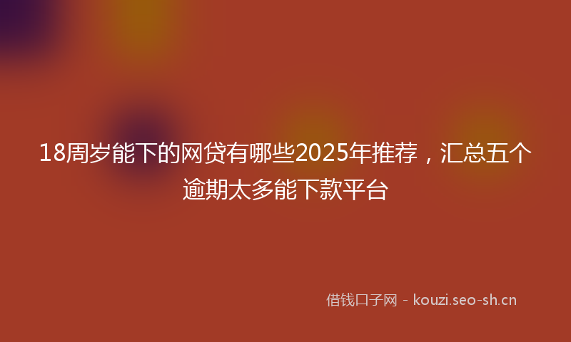18周岁能下的网贷有哪些2025年推荐，汇总五个逾期太多能下款平台